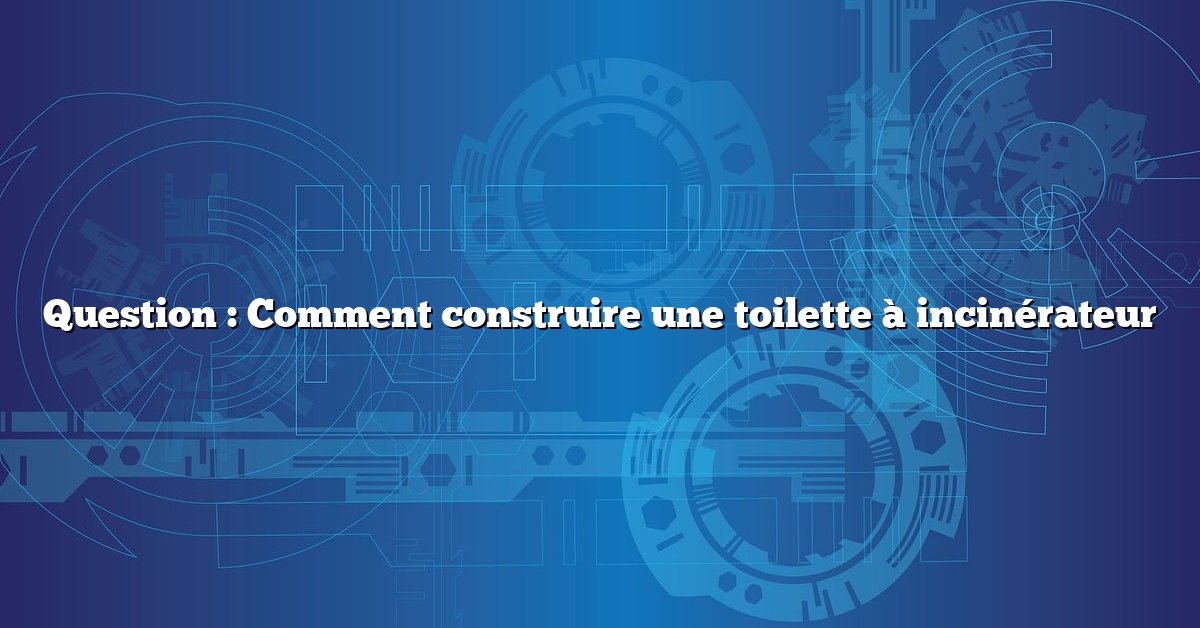 Question : Comment construire une toilette à incinérateur